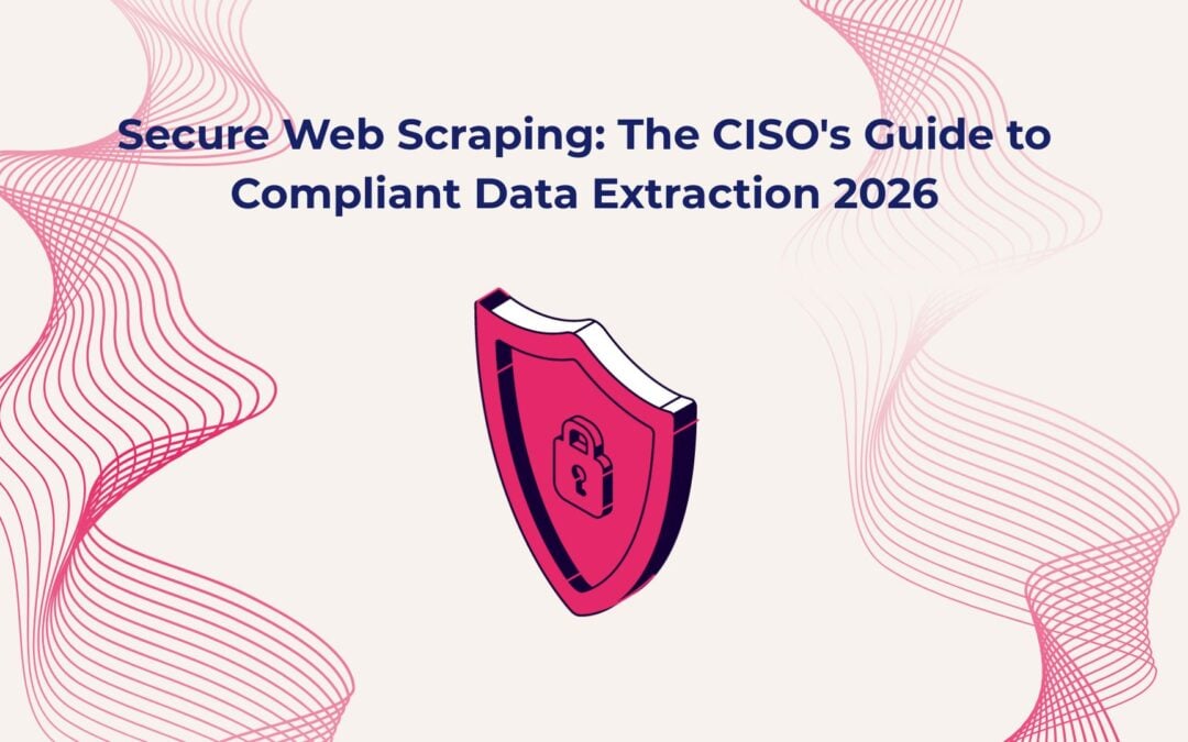 Secure Web Scraping: The CISO’s Guide to Compliant Data Extraction 2026