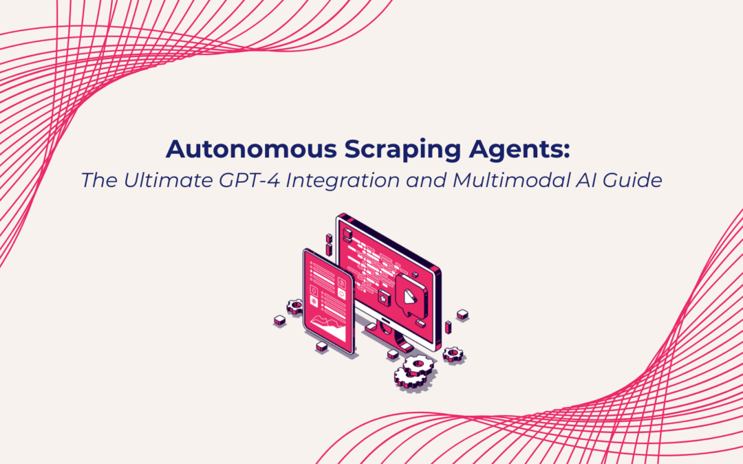 Autonomous Scraping Agents: The Ultimate GPT-4 Integration and Multimodal AI Guide